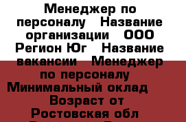 Менеджер по персоналу › Название организации ­ ООО Регион-Юг › Название вакансии ­ Менеджер по персоналу › Минимальный оклад ­ 28 000 › Возраст от ­ 18 - Ростовская обл., Ростов-на-Дону г. Работа » Вакансии   . Ростовская обл.,Ростов-на-Дону г.